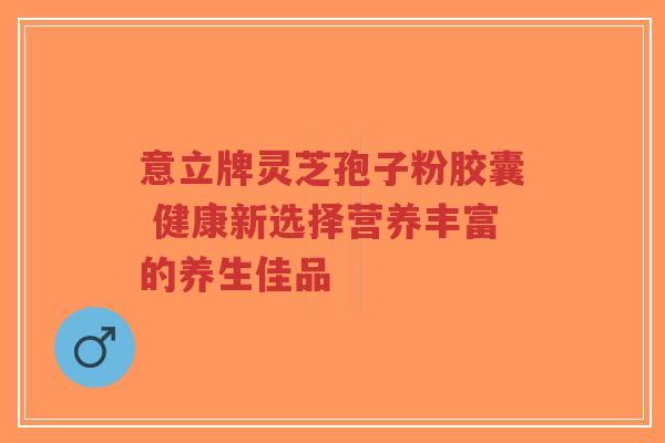 意立牌灵芝孢子粉胶囊 健康新选择营养丰富的养生佳品-第1张图片-超越 意立牌灵芝孢子粉胶囊 健康新选择营养丰富的养生佳品-第1张图片-超越