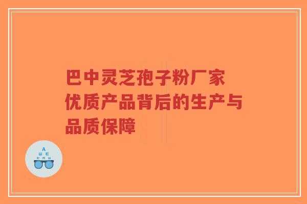 巴中灵芝孢子粉厂家 优质产品背后的生产与品质保障-第1张图片-超越