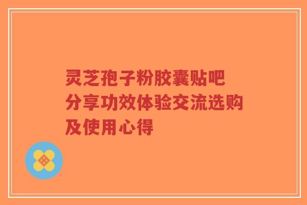 灵芝孢子粉胶囊贴吧 分享功效体验交流选购及使用心得-第1张图片-超越 灵芝孢子粉胶囊贴吧 分享功效体验交流选购及使用心得-第1张图片-超越