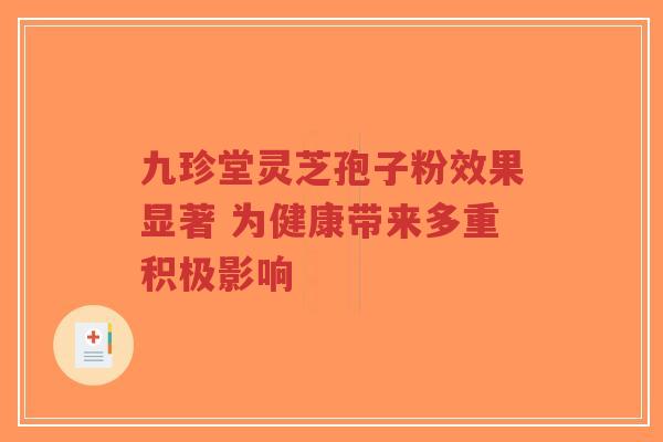 九珍堂灵芝孢子粉效果显著 为健康带来多重积极影响-第1张图片-超越