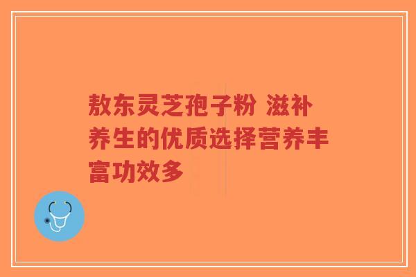 敖东灵芝孢子粉 滋补养生的优质选择营养丰富功效多-第1张图片-超越 敖东灵芝孢子粉 滋补养生的优质选择营养丰富功效多-第1张图片-超越
