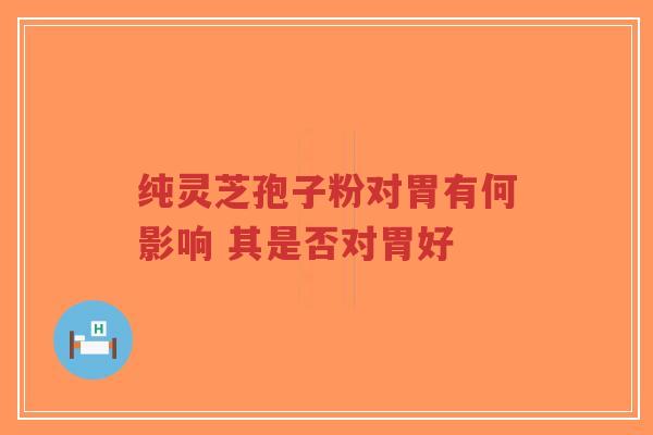 纯灵芝孢子粉对胃有何影响 其是否对胃好-第1张图片-超越 纯灵芝孢子粉对胃有何影响 其是否对胃好-第1张图片-超越