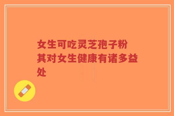 女生可吃灵芝孢子粉 其对女生健康有诸多益处-第1张图片-超越
