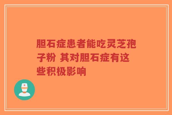 胆石症患者能吃灵芝孢子粉 其对胆石症有这些积极影响-第1张图片-超越 胆石症患者能吃灵芝孢子粉 其对胆石症有这些积极影响-第1张图片-超越