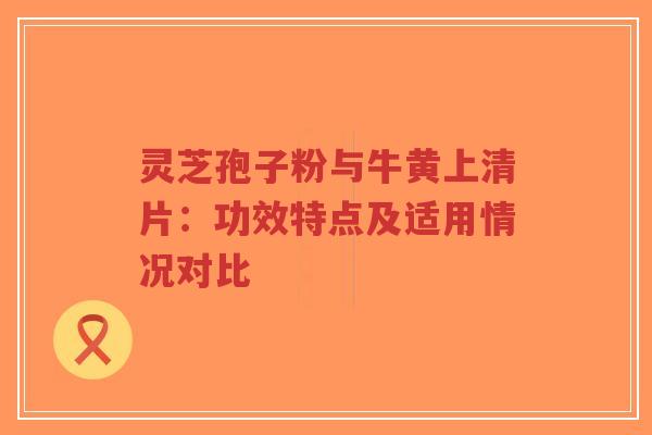 灵芝孢子粉与牛黄上清片:功效特点及适用情况对比-第1张图片-超越 灵芝孢子粉与牛黄上清片:功效特点及适用情况对比-第1张图片-超越