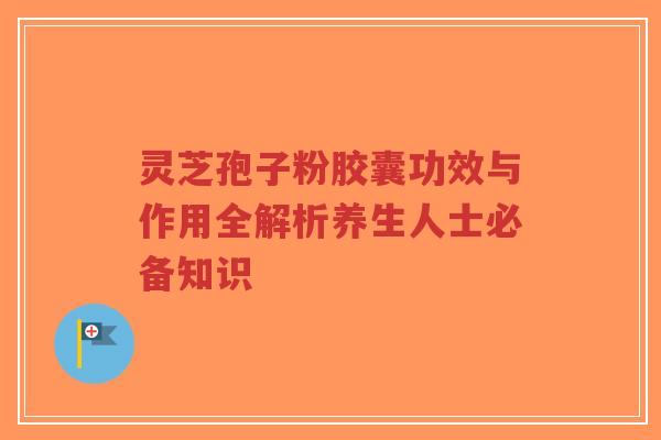 灵芝孢子粉胶囊功效与作用全解析养生人士必备知识-第1张图片-超越 灵芝孢子粉胶囊功效与作用全解析养生人士必备知识-第1张图片-超越