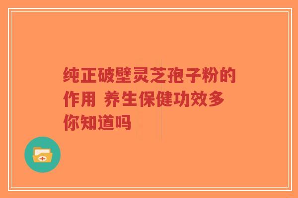 纯正破壁灵芝孢子粉的作用 养生保健功效多你知道吗-第1张图片-超越 纯正破壁灵芝孢子粉的作用 养生保健功效多你知道吗-第1张图片-超越