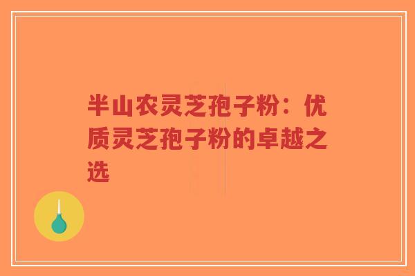 半山农灵芝孢子粉:优质灵芝孢子粉的卓越之选-第1张图片-超越 半山农灵芝孢子粉:优质灵芝孢子粉的卓越之选-第1张图片-超越