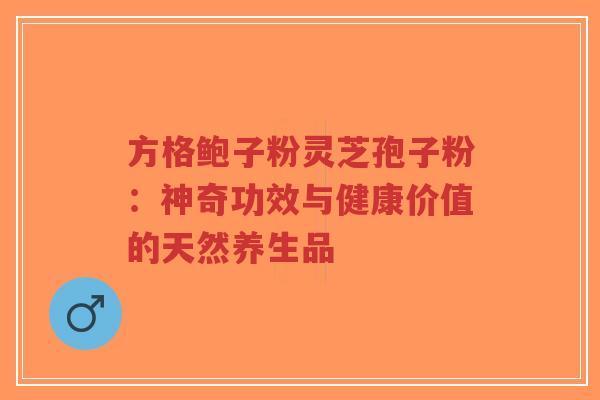 方格鲍子粉灵芝孢子粉:神奇功效与健康价值的天然养生品-第1张图片-超越 方格鲍子粉灵芝孢子粉:神奇功效与健康价值的天然养生品-第1张图片-超越