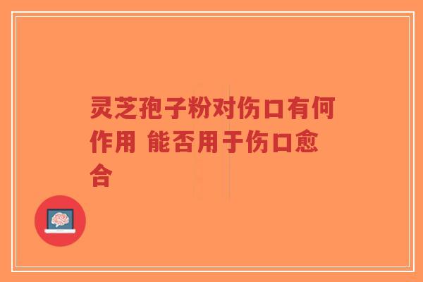 灵芝孢子粉对伤口有何作用 能否用于伤口愈合-第1张图片-超越 灵芝孢子粉对伤口有何作用 能否用于伤口愈合-第1张图片-超越