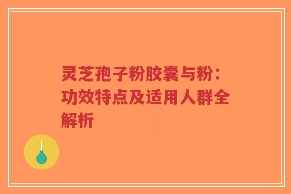 灵芝孢子粉胶囊与粉:功效特点及适用人群全解析-第1张图片-超越 灵芝孢子粉胶囊与粉:功效特点及适用人群全解析-第1张图片-超越
