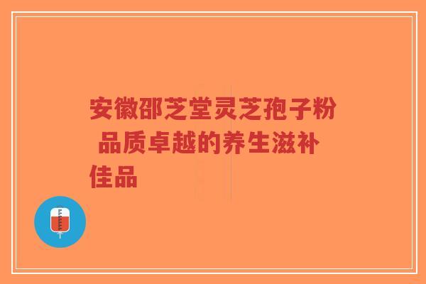 安徽邵芝堂灵芝孢子粉 品质卓越的养生滋补佳品-第1张图片-超越 安徽邵芝堂灵芝孢子粉 品质卓越的养生滋补佳品-第1张图片-超越