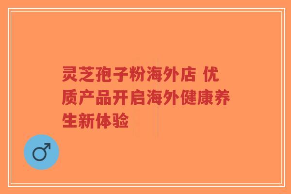 灵芝孢子粉海外店 优质产品开启海外健康养生新体验-第1张图片-超越