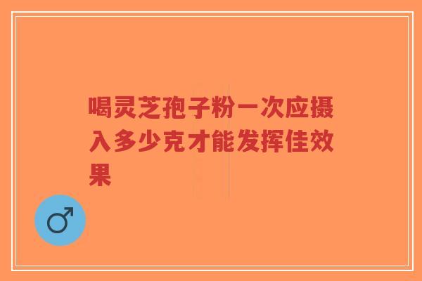 喝灵芝孢子粉一次应摄入多少克才能发挥佳效果-第1张图片-超越 喝灵芝孢子粉一次应摄入多少克才能发挥佳效果-第1张图片-超越