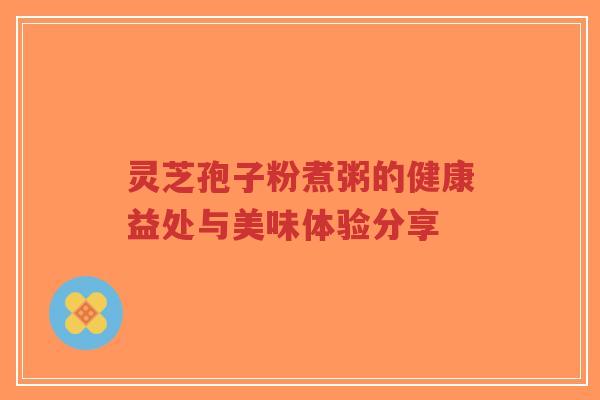 灵芝孢子粉煮粥的健康益处与美味体验分享-第1张图片-超越 灵芝孢子粉煮粥的健康益处与美味体验分享-第1张图片-超越