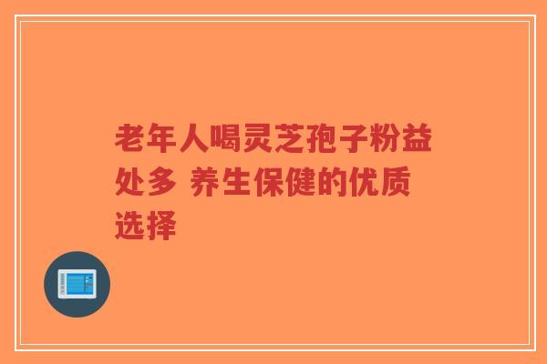 老年人喝灵芝孢子粉益处多 养生保健的优质选择-第1张图片-超越 老年人喝灵芝孢子粉益处多 养生保健的优质选择-第1张图片-超越