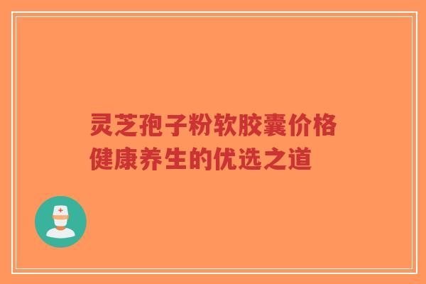 灵芝孢子粉软胶囊价格健康养生的优选之道-第1张图片-超越