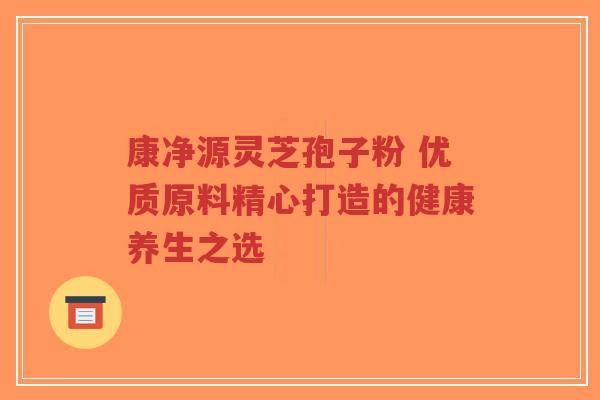 康净源灵芝孢子粉 优质原料精心打造的健康养生之选-第1张图片-超越 康净源灵芝孢子粉 优质原料精心打造的健康养生之选-第1张图片-超越