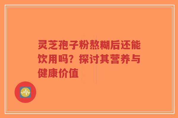 灵芝孢子粉熬糊后还能饮用吗?探讨其营养与健康价值-第1张图片-超越 灵芝孢子粉熬糊后还能饮用吗?探讨其营养与健康价值-第1张图片-超越