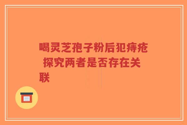 喝灵芝孢子粉后犯痔疮 探究两者是否存在关联-第1张图片-超越 喝灵芝孢子粉后犯痔疮 探究两者是否存在关联-第1张图片-超越