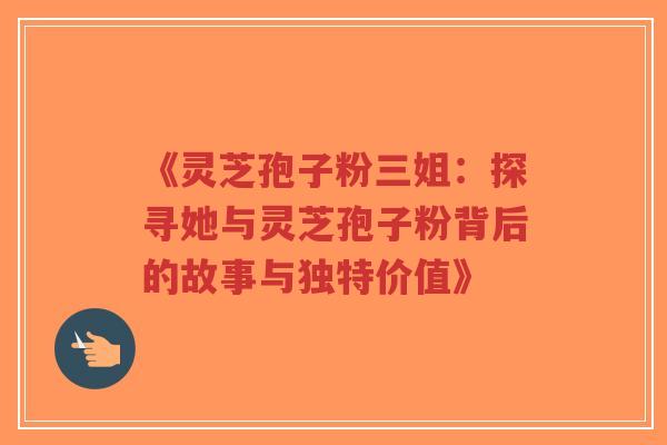 《灵芝孢子粉三姐：探寻她与灵芝孢子粉背后的故事与独特价值》-第1张图片-超越