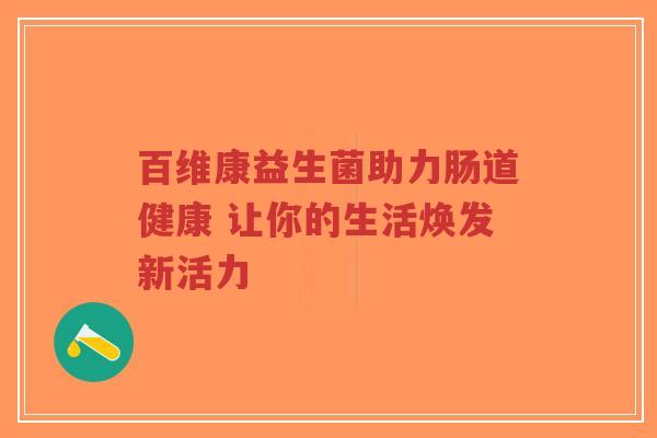 百维康益生菌助力肠道健康 让你的生活焕发新活力-第1张图片-超越 百维康益生菌助力肠道健康 让你的生活焕发新活力-第1张图片-超越
