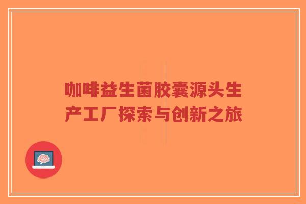 咖啡益生菌胶囊源头生产工厂探索与创新之旅-第1张图片-超越 咖啡益生菌胶囊源头生产工厂探索与创新之旅-第1张图片-超越