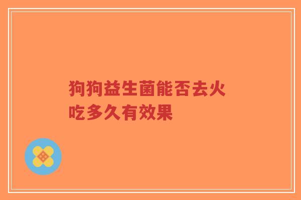 狗狗益生菌能否去火 吃多久有效果-第1张图片-超越 狗狗益生菌能否去火 吃多久有效果-第1张图片-超越