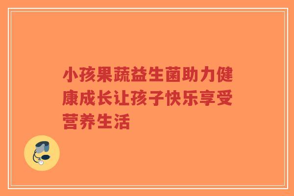 小孩果蔬益生菌助力健康成长让孩子快乐享受营养生活-第1张图片-超越 小孩果蔬益生菌助力健康成长让孩子快乐享受营养生活-第1张图片-超越