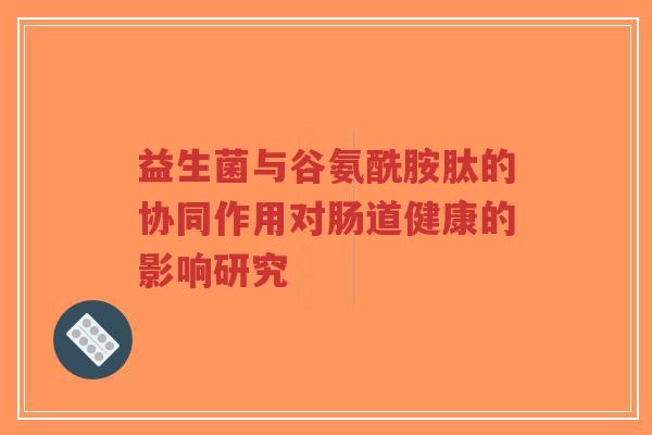 益生菌与谷氨酰胺肽的协同作用对肠道健康的影响研究-第1张图片-超越 益生菌与谷氨酰胺肽的协同作用对肠道健康的影响研究-第1张图片-超越
