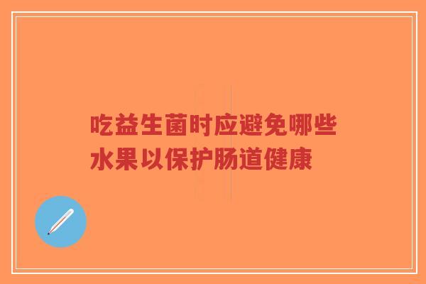 吃益生菌时应避免哪些水果以保护肠道健康-第1张图片-超越 吃益生菌时应避免哪些水果以保护肠道健康-第1张图片-超越