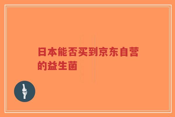 日本能否买到京东自营的益生菌-第1张图片-超越 日本能否买到京东自营的益生菌-第1张图片-超越
