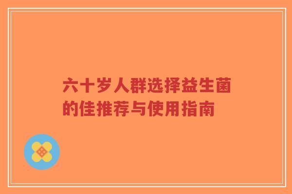 六十岁人群选择益生菌的佳推荐与使用指南-第1张图片-超越 六十岁人群选择益生菌的佳推荐与使用指南-第1张图片-超越