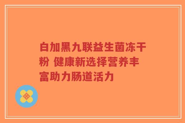 白加黑九联益生菌冻干粉 健康新选择营养丰富助力肠道活力-第1张图片-超越 白加黑九联益生菌冻干粉 健康新选择营养丰富助力肠道活力-第1张图片-超越