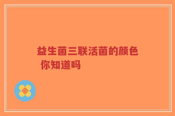 益生菌三联活菌的颜色 你知道吗-第1张图片-超越 益生菌三联活菌的颜色 你知道吗-第1张图片-超越