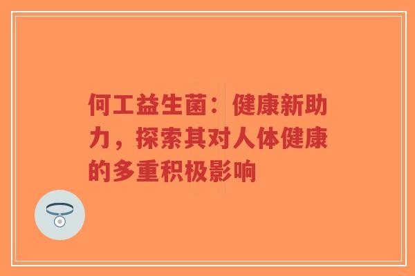 何工益生菌:健康新助力,探索其对人体健康的多重积极影响-第1张图片-超越 何工益生菌:健康新助力,探索其对人体健康的多重积极影响-第1张图片-超越