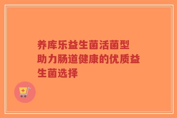 养库乐益生菌活菌型 助力肠道健康的优质益生菌选择-第1张图片-超越 养库乐益生菌活菌型 助力肠道健康的优质益生菌选择-第1张图片-超越