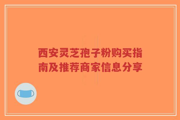 西安灵芝孢子粉购买指南及推荐商家信息分享-第1张图片-超越 西安灵芝孢子粉购买指南及推荐商家信息分享-第1张图片-超越