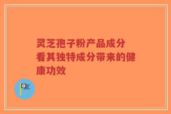 灵芝孢子粉产品成分 看其独特成分带来的健康功效-第1张图片-超越 灵芝孢子粉产品成分 看其独特成分带来的健康功效-第1张图片-超越