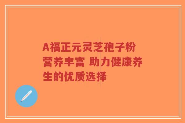 A福正元灵芝孢子粉 营养丰富 助力健康养生的优质选择-第1张图片-超越 A福正元灵芝孢子粉 营养丰富 助力健康养生的优质选择-第1张图片-超越