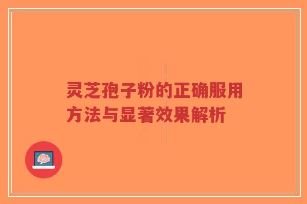 灵芝孢子粉的正确服用方法与显著效果解析-第1张图片-超越 灵芝孢子粉的正确服用方法与显著效果解析-第1张图片-超越