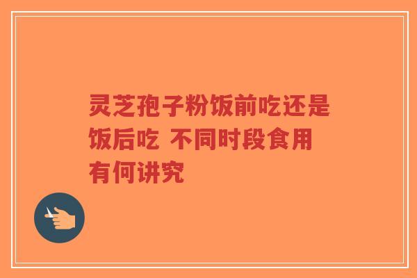 灵芝孢子粉饭前吃还是饭后吃 不同时段食用有何讲究-第1张图片-超越 灵芝孢子粉饭前吃还是饭后吃 不同时段食用有何讲究-第1张图片-超越