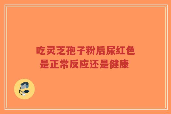 吃灵芝孢子粉后尿红色 是正常反应还是健康-第1张图片-超越 吃灵芝孢子粉后尿红色 是正常反应还是健康-第1张图片-超越