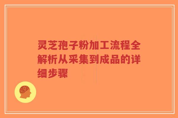 灵芝孢子粉加工流程全解析从采集到成品的详细步骤-第1张图片-超越 灵芝孢子粉加工流程全解析从采集到成品的详细步骤-第1张图片-超越