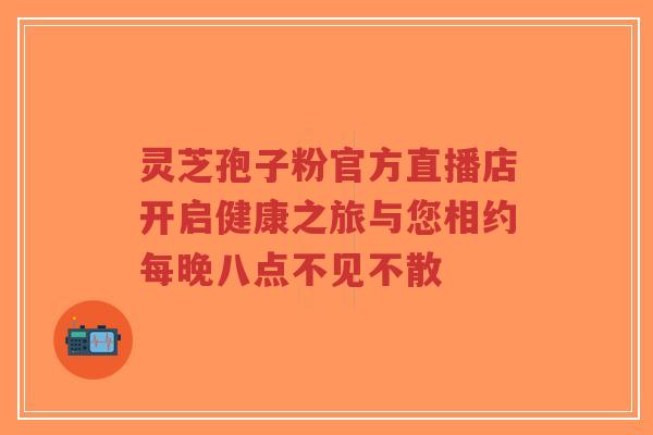 灵芝孢子粉官方直播店开启健康之旅与您相约每晚八点不见不散-第1张图片-超越 灵芝孢子粉官方直播店开启健康之旅与您相约每晚八点不见不散-第1张图片-超越