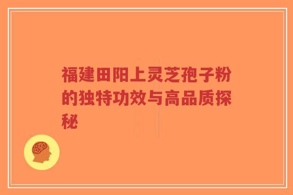 福建田阳上灵芝孢子粉的独特功效与高品质探秘-第1张图片-超越 福建田阳上灵芝孢子粉的独特功效与高品质探秘-第1张图片-超越