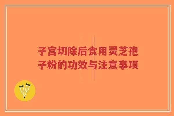 子宫切除后食用灵芝孢子粉的功效与注意事项-第1张图片-超越 子宫切除后食用灵芝孢子粉的功效与注意事项-第1张图片-超越