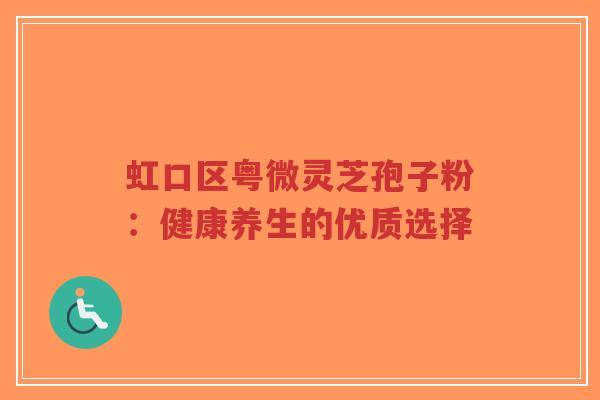 虹口区粤微灵芝孢子粉:健康养生的优质选择-第1张图片-超越 虹口区粤微灵芝孢子粉:健康养生的优质选择-第1张图片-超越