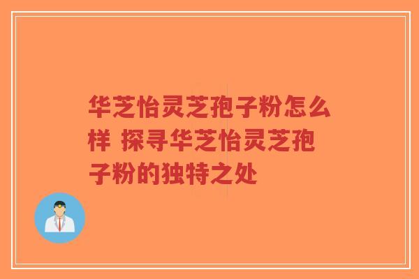 华芝怡灵芝孢子粉怎么样 探寻华芝怡灵芝孢子粉的独特之处-第1张图片-超越 华芝怡灵芝孢子粉怎么样 探寻华芝怡灵芝孢子粉的独特之处-第1张图片-超越