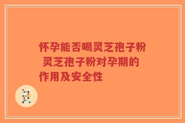 怀孕能否喝灵芝孢子粉 灵芝孢子粉对孕期的作用及安全性-第1张图片-超越